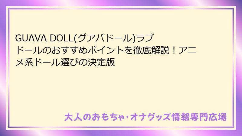 GUAVA DOLL(グアバドール)ラブドールのおすすめポイントを徹底解説！アニメ系ドール選びの決定版