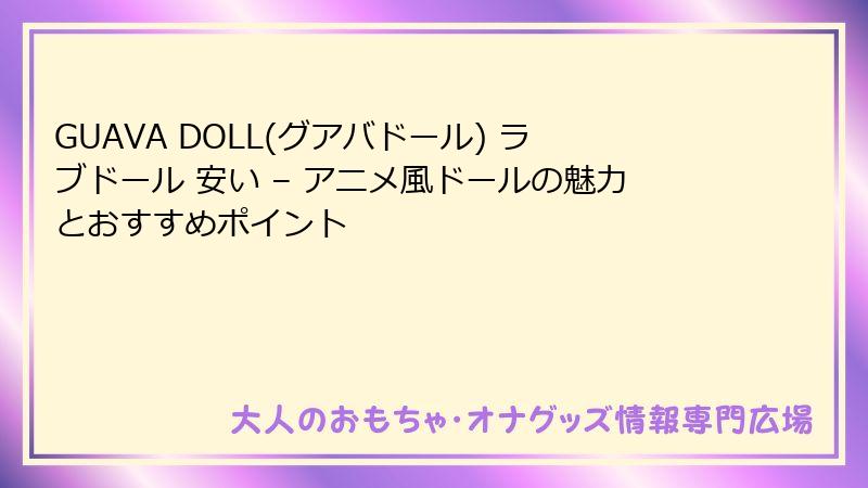 GUAVA DOLL(グアバドール) ラブドール 安い – アニメ風ドールの魅力とおすすめポイント