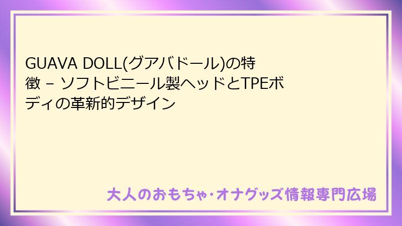 GUAVA DOLL(グアバドール)の特徴 – ソフトビニール製ヘッドとTPEボディの革新的デザイン