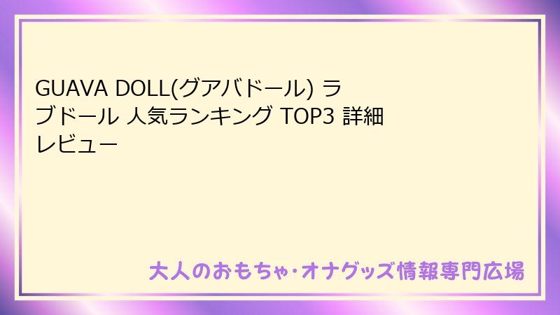 GUAVA DOLL(グアバドール) ラブドール 人気ランキング TOP3 詳細レビュー