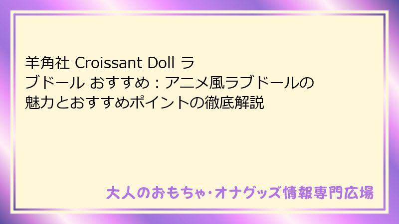 羊角社 Croissant Doll ラブドール おすすめ：アニメ風ラブドールの魅力とおすすめポイントの徹底解説