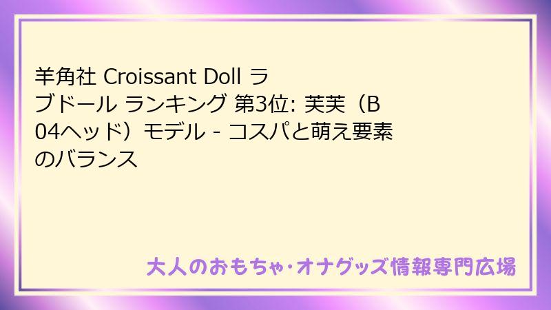 羊角社 Croissant Doll ラブドール ランキング 第3位: 芙芙（B04ヘッド）モデル - コスパと萌え要素のバランス