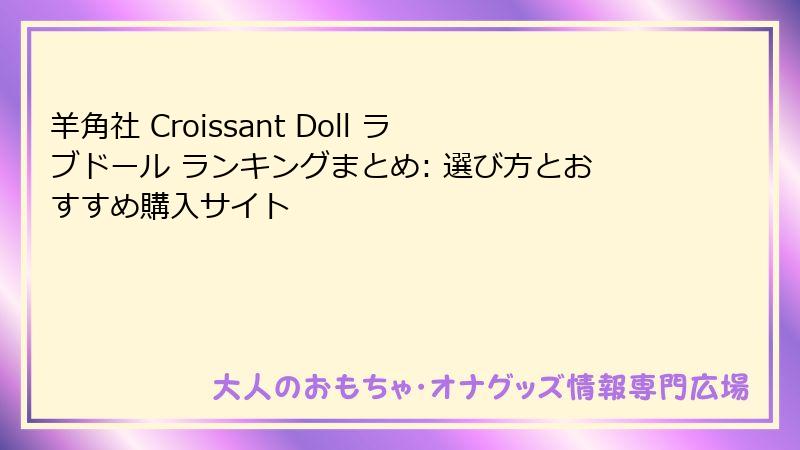 羊角社 Croissant Doll ラブドール ランキングまとめ: 選び方とおすすめ購入サイト