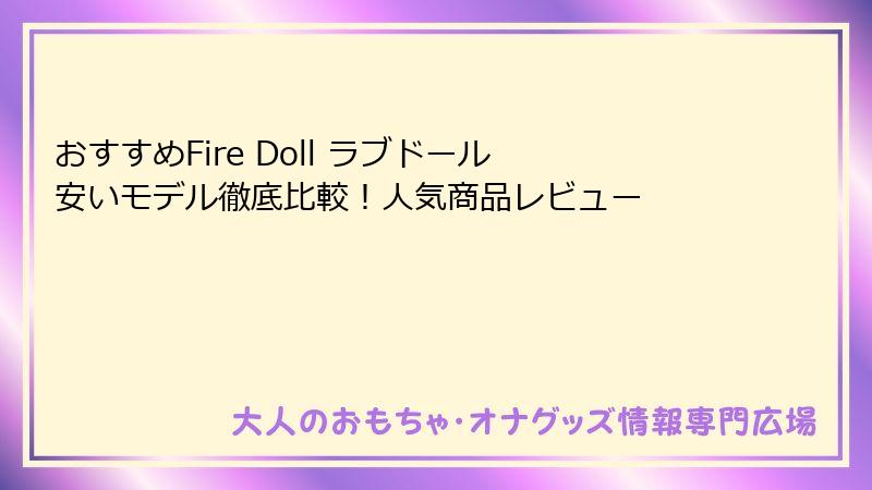 おすすめFire Doll ラブドール 安いモデル徹底比較！人気商品レビュー