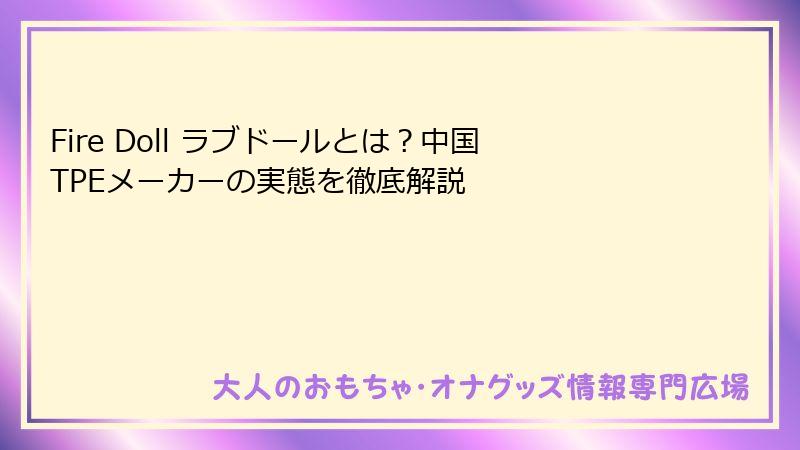 Fire Doll ラブドールとは?中国TPEメーカーの実態を徹底解説