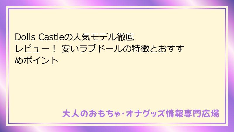 Dolls Castleの人気モデル徹底レビュー！ 安いラブドールの特徴とおすすめポイント