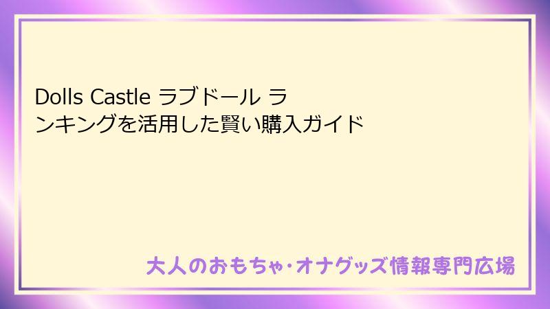 Dolls Castle ラブドール ランキングを活用した賢い購入ガイド