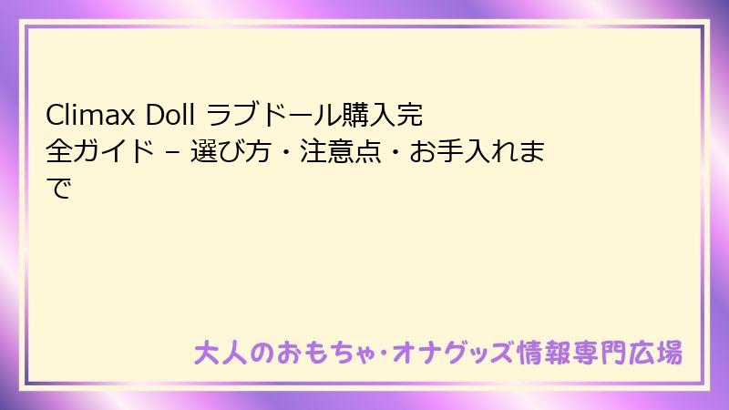 Climax Doll ラブドール購入完全ガイド – 選び方・注意点・お手入れまで