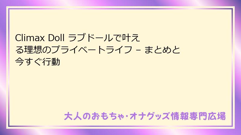 Climax Doll ラブドールで叶える理想のプライベートライフ – まとめと今すぐ行動