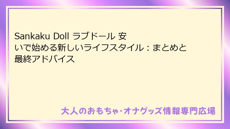 Sankaku Doll ラブドール 安いで始める新しいライフスタイル：まとめと最終アドバイス