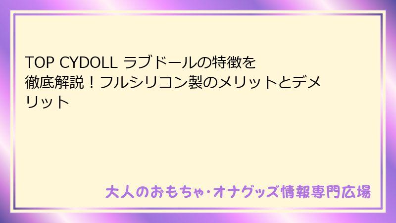 TOP CYDOLL ラブドールの特徴を徹底解説！フルシリコン製のメリットとデメリット