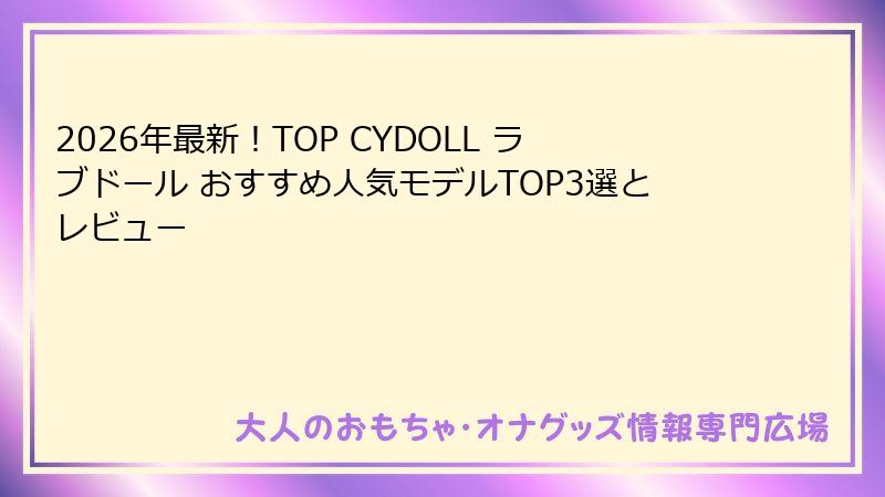 2026年最新！TOP CYDOLL ラブドール おすすめ人気モデルTOP3選とレビュー