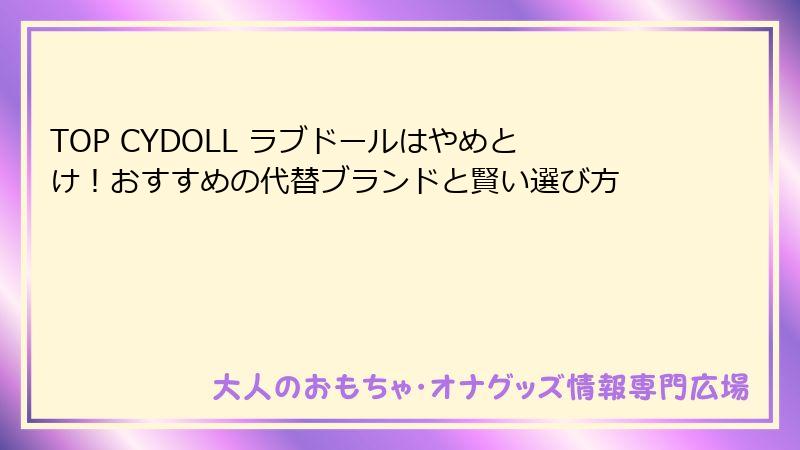 TOP CYDOLL ラブドールはやめとけ!おすすめの代替ブランドと賢い選び方
