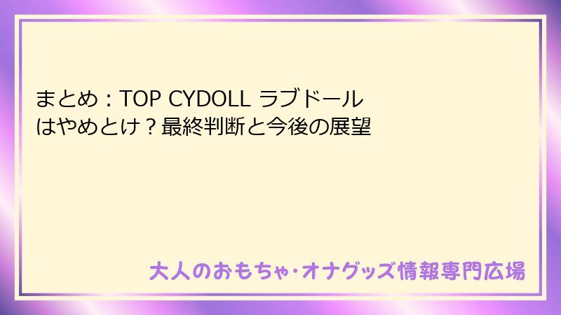 まとめ:TOP CYDOLL ラブドールはやめとけ?最終判断と今後の展望