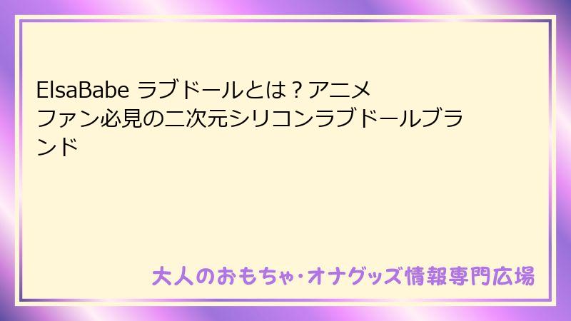 ElsaBabe ラブドールとは？アニメファン必見の二次元シリコンラブドールブランド