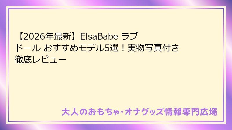 【2026年最新】ElsaBabe ラブドール おすすめモデル5選！実物写真付き徹底レビュー