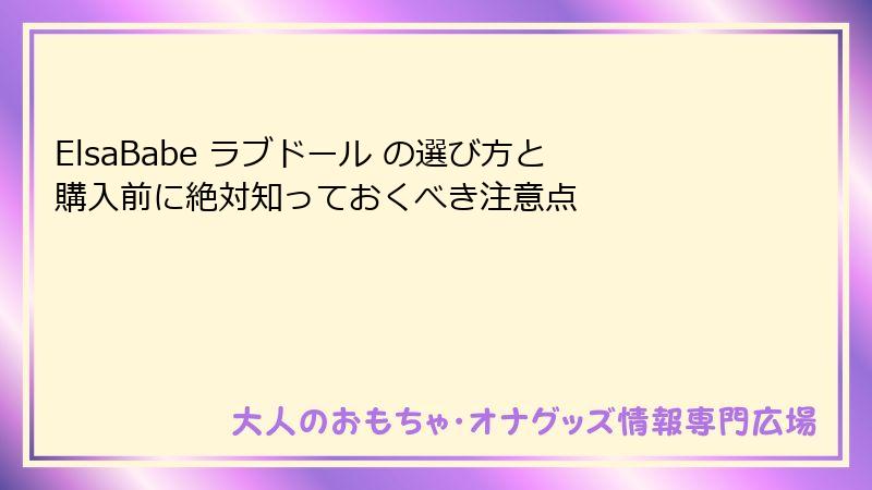 ElsaBabe ラブドール の選び方と購入前に絶対知っておくべき注意点