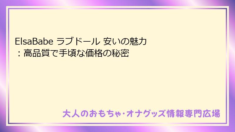 ElsaBabe ラブドール 安いの魅力:高品質で手頃な価格の秘密