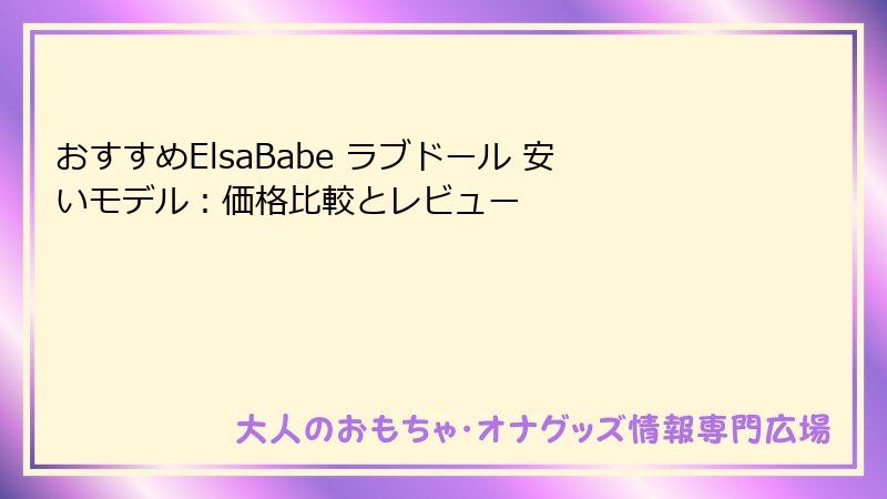 おすすめElsaBabe ラブドール 安いモデル:価格比較とレビュー