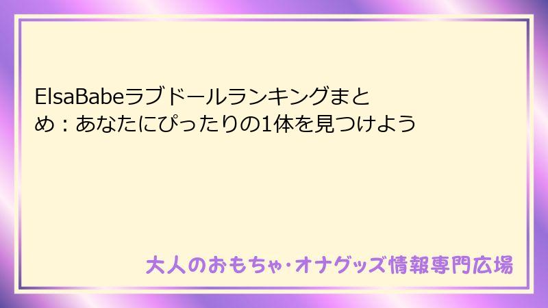 ElsaBabeラブドールランキングまとめ：あなたにぴったりの1体を見つけよう