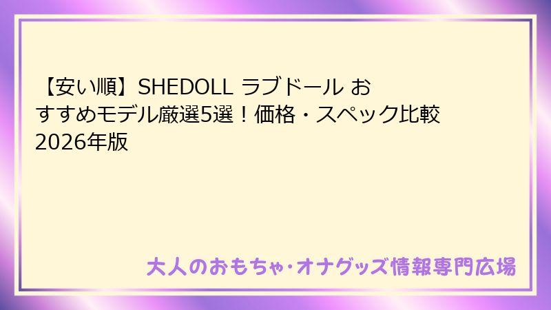 【安い順】SHEDOLL ラブドール おすすめモデル厳選5選！価格・スペック比較2026年版
