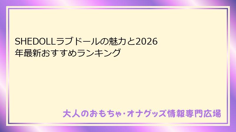 SHEDOLLラブドールの魅力と2026年最新おすすめランキング