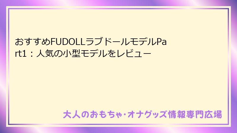 おすすめFUDOLLラブドールモデルPart1：人気の小型モデルをレビュー