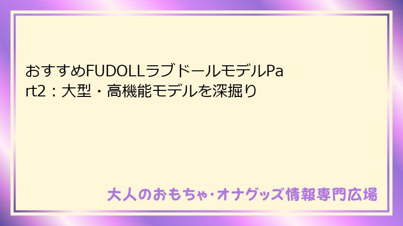 おすすめFUDOLLラブドールモデルPart2：大型・高機能モデルを深掘り