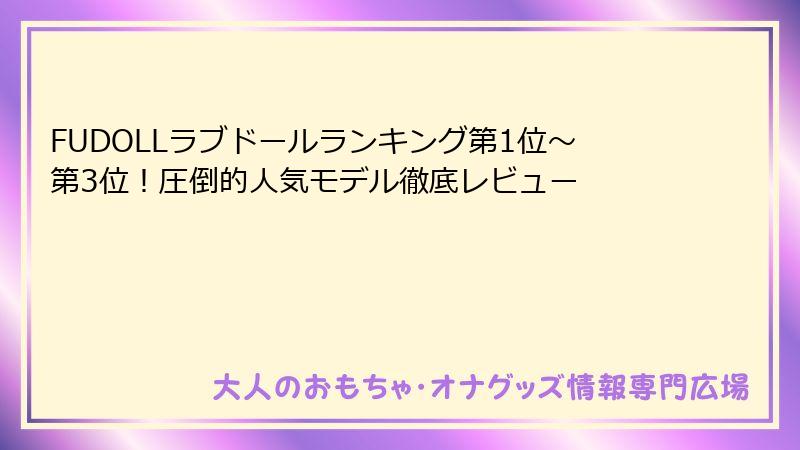 FUDOLLラブドールランキング第1位〜第3位！圧倒的人気モデル徹底レビュー