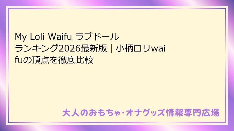 My Loli Waifu ラブドール ランキング2026最新版｜小柄ロリwaifuの頂点を徹底比較