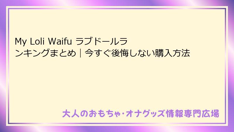 My Loli Waifu ラブドールランキングまとめ｜今すぐ後悔しない購入方法
