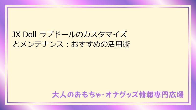 JX Doll ラブドールのカスタマイズとメンテナンス：おすすめの活用術