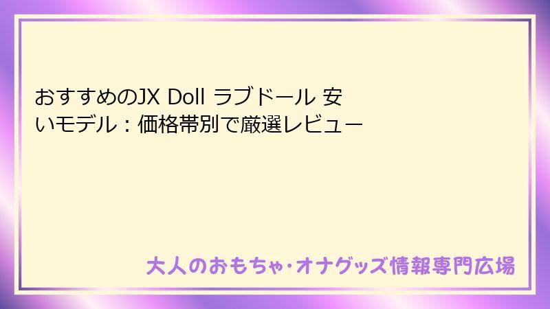 おすすめのJX Doll ラブドール 安いモデル:価格帯別で厳選レビュー