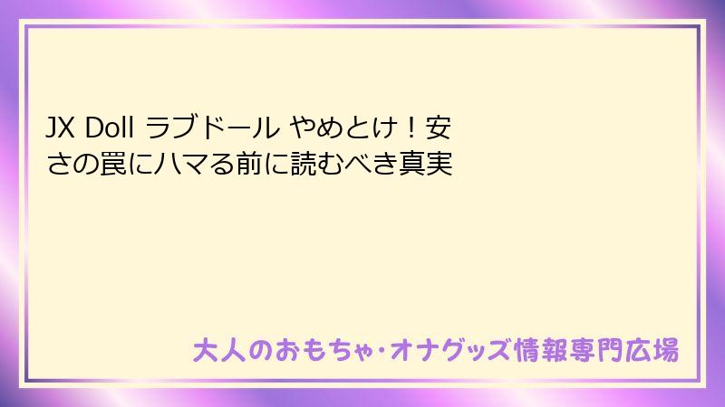 JX Doll ラブドール やめとけ！安さの罠にハマる前に読むべき真実