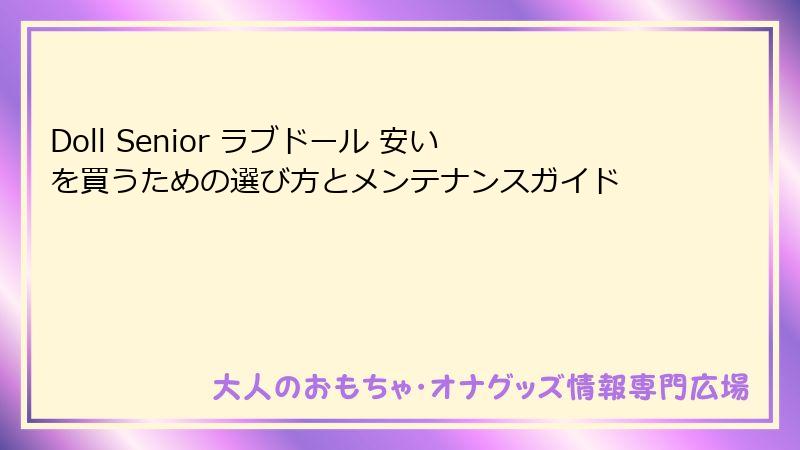 Doll Senior ラブドール 安いを買うための選び方とメンテナンスガイド