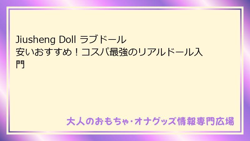 Jiusheng Doll ラブドール 安いおすすめ！コスパ最強のリアルドール入門