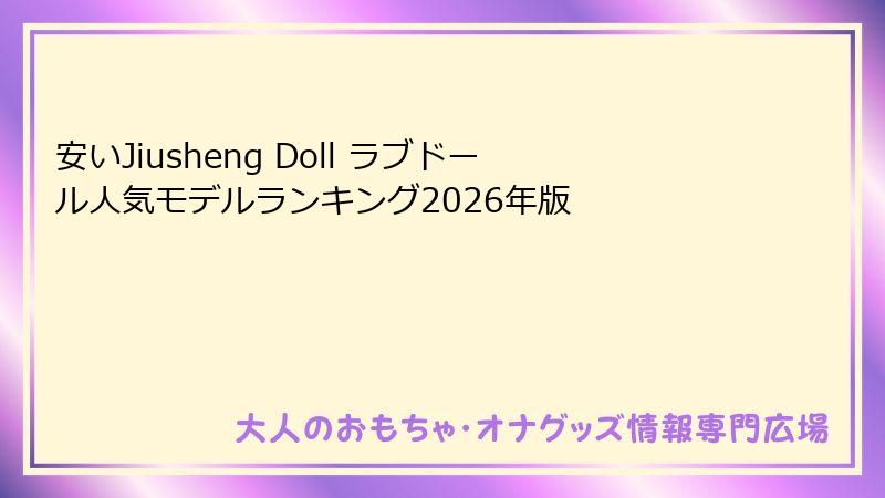 安いJiusheng Doll ラブドール人気モデルランキング2026年版