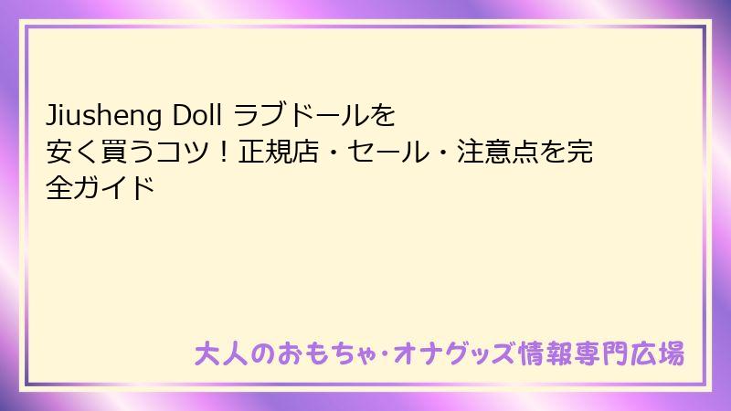 Jiusheng Doll ラブドールを安く買うコツ！正規店・セール・注意点を完全ガイド