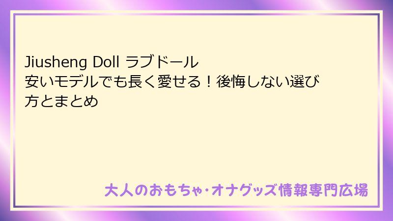 Jiusheng Doll ラブドール 安いモデルでも長く愛せる！後悔しない選び方とまとめ