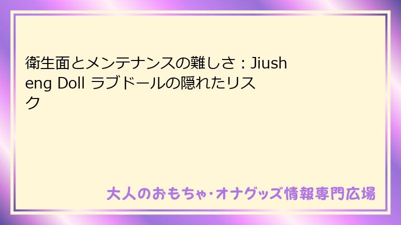衛生面とメンテナンスの難しさ:Jiusheng Doll ラブドールの隠れたリスク