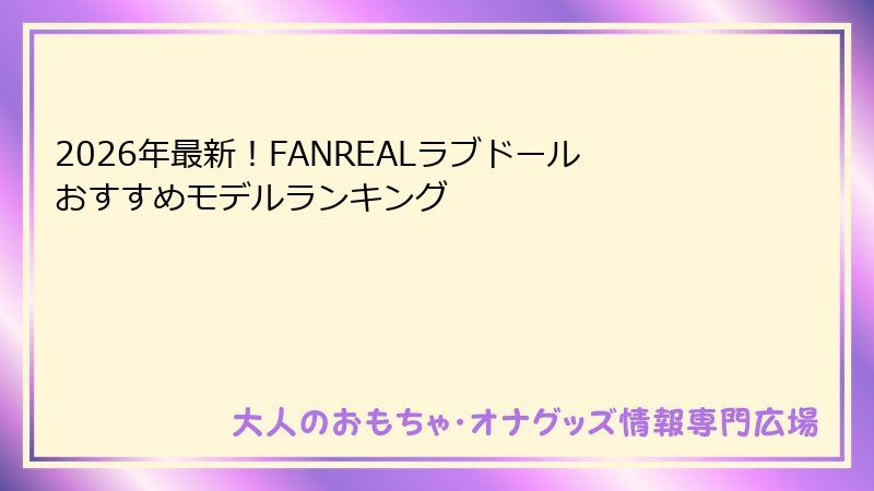 2026年最新!FANREALラブドールおすすめモデルランキング