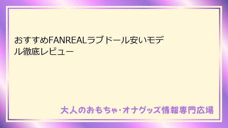 おすすめFANREALラブドール安いモデル徹底レビュー
