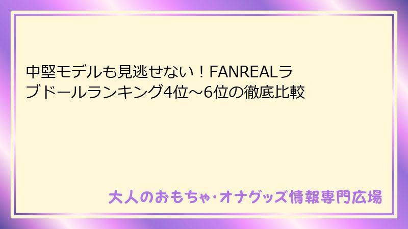 中堅モデルも見逃せない!FANREALラブドールランキング4位~6位の徹底比較