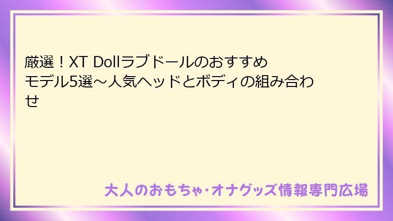 厳選!XT Dollラブドールのおすすめモデル5選~人気ヘッドとボディの組み合わせ