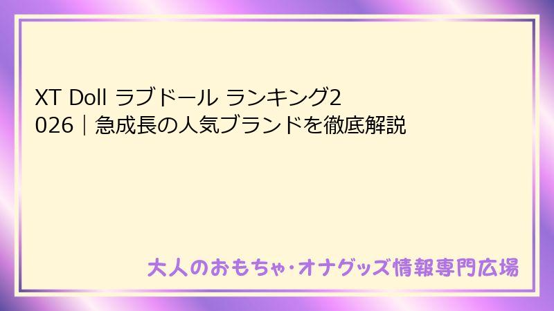 XT Doll ラブドール ランキング2026｜急成長の人気ブランドを徹底解説