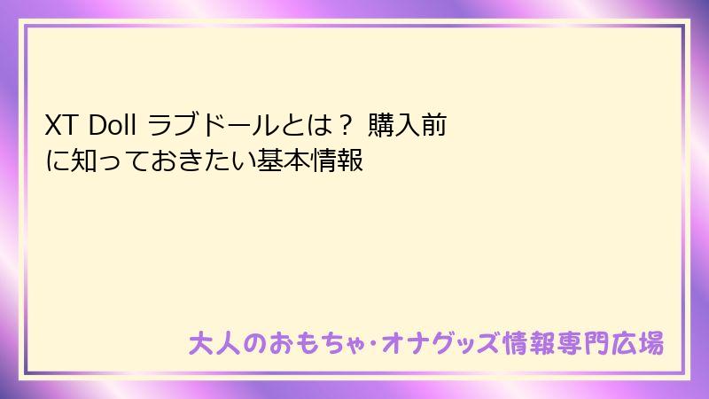 XT Doll ラブドールとは? 購入前に知っておきたい基本情報