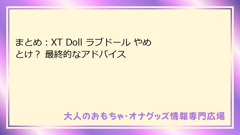 まとめ:XT Doll ラブドール やめとけ? 最終的なアドバイス