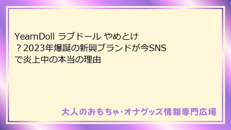 YearnDoll ラブドール やめとけ?2023年爆誕の新興ブランドが今SNSで炎上中の本当の理由
