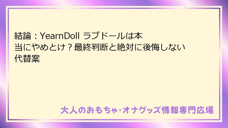 結論:YearnDoll ラブドールは本当にやめとけ?最終判断と絶対に後悔しない代替案