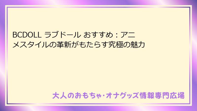 BCDOLL ラブドール おすすめ:アニメスタイルの革新がもたらす究極の魅力